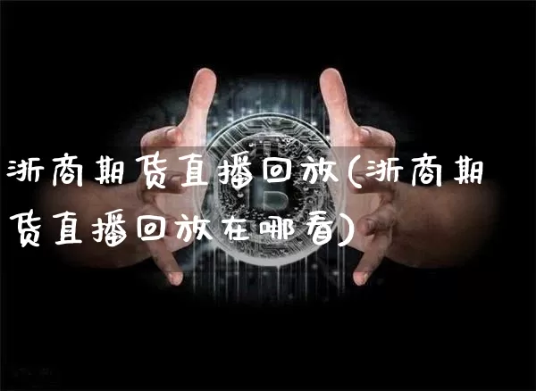 浙商期货直播回放(浙商期货直播回放在哪看)_https://www.huakunhengjia.com_期货资讯_第1张
