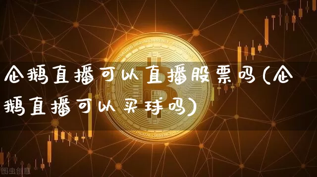 企鹅直播可以直播股票吗(企鹅直播可以买球吗)_https://www.huakunhengjia.com_股票资讯_第1张