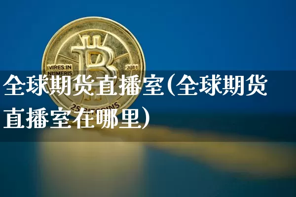 全球期货直播室(全球期货直播室在哪里)_https://www.huakunhengjia.com_金融资讯_第1张