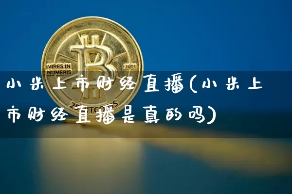 小米上市财经直播(小米上市财经直播是真的吗)_https://www.huakunhengjia.com_股票资讯_第1张