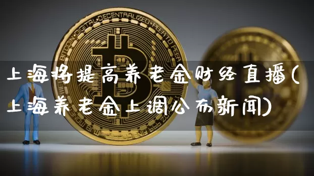 上海将提高养老金财经直播(上海养老金上调公布新闻)_https://www.huakunhengjia.com_财经资讯_第1张