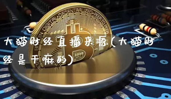 大猫财经直播来源(大猫财经是干嘛的)_https://www.huakunhengjia.com_金融资讯_第1张