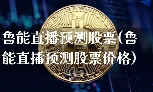 鲁能直播预测股票(鲁能直播预测股票价格)_https://www.huakunhengjia.com_财经资讯_第1张