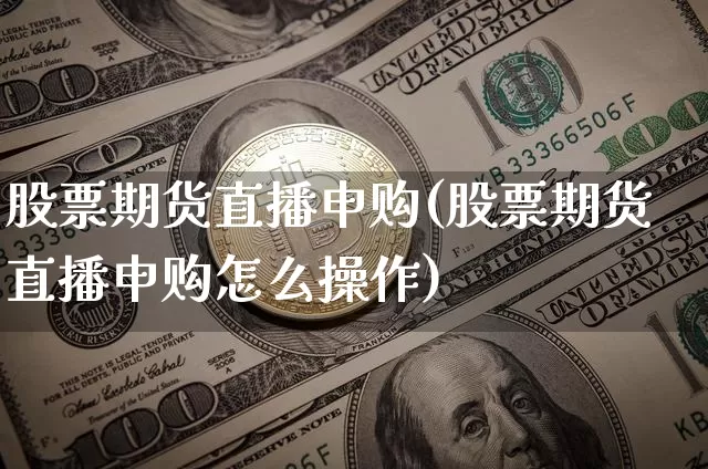 股票期货直播申购(股票期货直播申购怎么操作)_https://www.huakunhengjia.com_金融资讯_第1张
