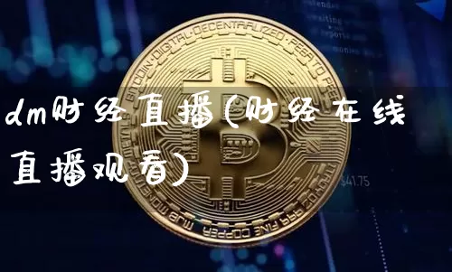 dm财经直播(财经在线直播观看)_https://www.huakunhengjia.com_期货资讯_第1张