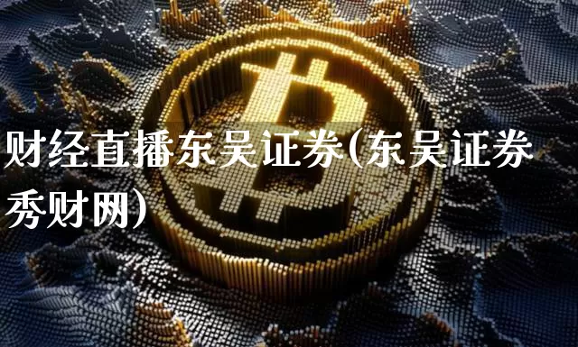 财经直播东吴证券(东吴证券秀财网)_https://www.huakunhengjia.com_金融资讯_第1张