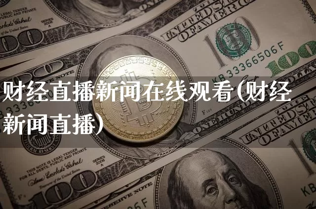 财经直播新闻在线观看(财经新闻直播)_https://www.huakunhengjia.com_金融资讯_第1张