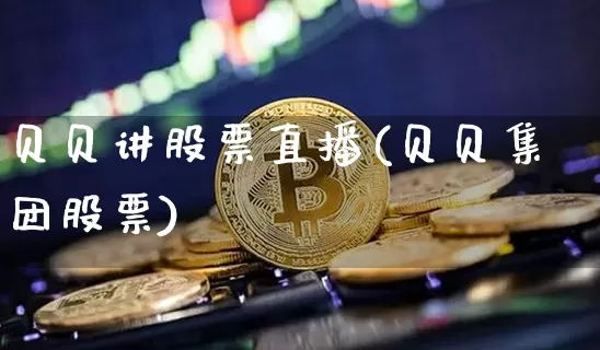 贝贝讲股票直播(贝贝集团股票)_https://www.huakunhengjia.com_金融资讯_第1张