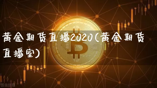黄金期货直播2020(黄金期货直播室)_https://www.huakunhengjia.com_股票资讯_第1张