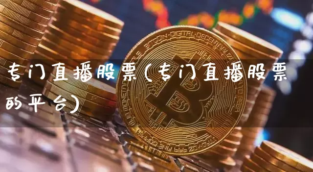 专门直播股票(专门直播股票的平台)_https://www.huakunhengjia.com_股票资讯_第1张