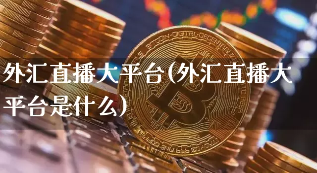 外汇直播大平台(外汇直播大平台是什么)_https://www.huakunhengjia.com_期货资讯_第1张