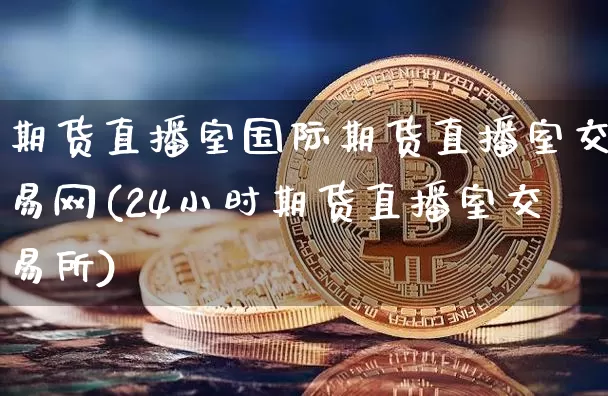 期货直播室国际期货直播室交易网(24小时期货直播室交易所)_https://www.huakunhengjia.com_期货资讯_第1张