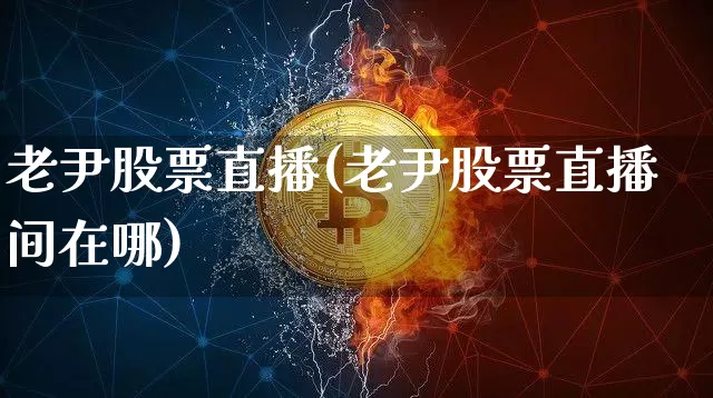 老尹股票直播(老尹股票直播间在哪)_https://www.huakunhengjia.com_财经资讯_第1张