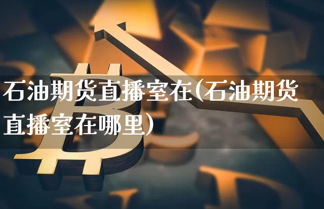 石油期货直播室在(石油期货直播室在哪里)_https://www.huakunhengjia.com_期货资讯_第1张