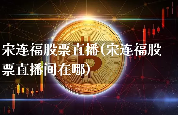 宋连福股票直播(宋连福股票直播间在哪)_https://www.huakunhengjia.com_财经资讯_第1张