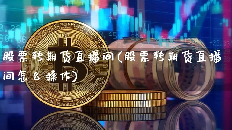 股票转期货直播间(股票转期货直播间怎么操作)_https://www.huakunhengjia.com_期货资讯_第1张