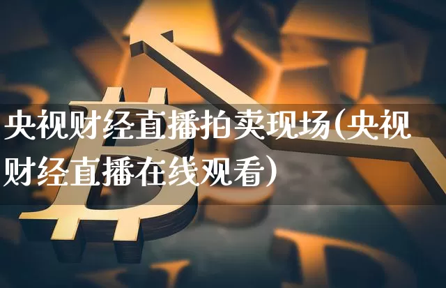 央视财经直播拍卖现场(央视财经直播在线观看)_https://www.huakunhengjia.com_财经资讯_第1张