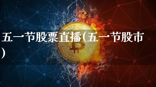 五一节股票直播(五一节股市)_https://www.huakunhengjia.com_期货资讯_第1张