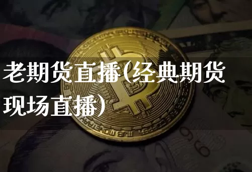 老期货直播(经典期货现场直播)_https://www.huakunhengjia.com_财经资讯_第1张