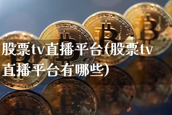 股票tv直播平台(股票tv直播平台有哪些)_https://www.huakunhengjia.com_财经资讯_第1张