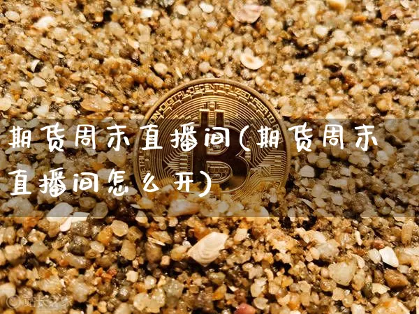 期货周末直播间(期货周末直播间怎么开)_https://www.huakunhengjia.com_期货资讯_第1张