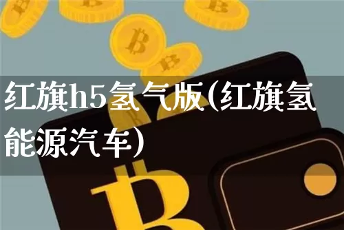 红旗h5氢气版(红旗氢能源汽车)_https://www.huakunhengjia.com_财经资讯_第1张