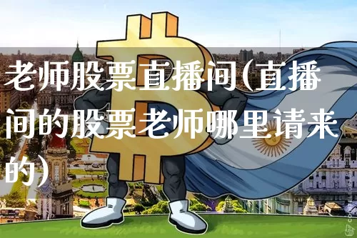 老师股票直播间(直播间的股票老师哪里请来的)_https://www.huakunhengjia.com_股票资讯_第1张
