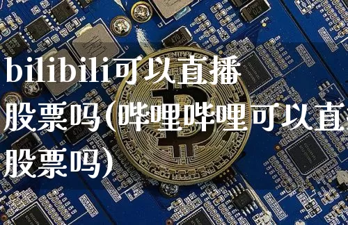 bilibili可以直播股票吗(哔哩哔哩可以直播股票吗)_https://www.huakunhengjia.com_金融资讯_第1张