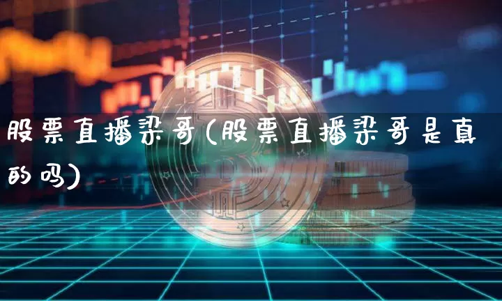 股票直播梁哥(股票直播梁哥是真的吗)_https://www.huakunhengjia.com_期货资讯_第1张
