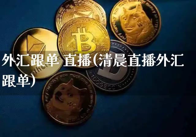 外汇跟单 直播(清晨直播外汇跟单)_https://www.huakunhengjia.com_金融资讯_第1张