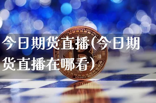 今日期货直播(今日期货直播在哪看)_https://www.huakunhengjia.com_期货资讯_第1张