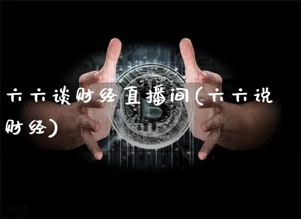 六六谈财经直播间(六六说财经)_https://www.huakunhengjia.com_股票资讯_第1张