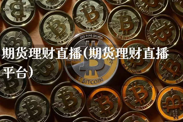 期货理财直播(期货理财直播平台)_https://www.huakunhengjia.com_期货资讯_第1张