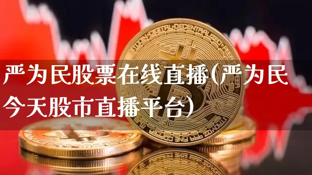 严为民股票在线直播(严为民今天股市直播平台)_https://www.huakunhengjia.com_期货资讯_第1张
