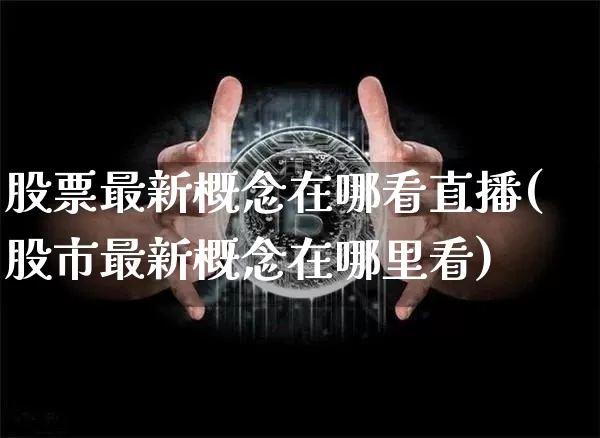 股票最新概念在哪看直播(股市最新概念在哪里看)_https://www.huakunhengjia.com_期货资讯_第1张