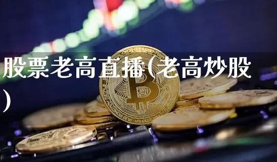 股票老高直播(老高炒股)_https://www.huakunhengjia.com_金融资讯_第1张