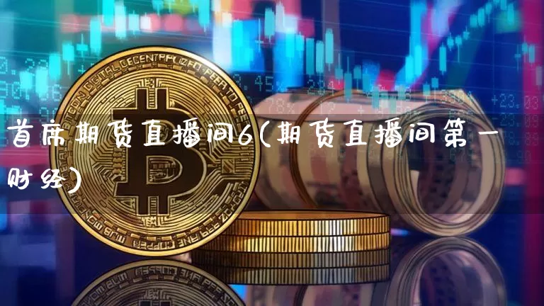 首席期货直播间6(期货直播间第一财经)_https://www.huakunhengjia.com_期货资讯_第1张