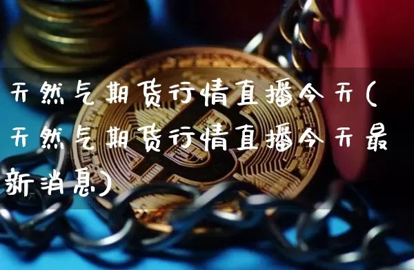 天然气期货行情直播今天(天然气期货行情直播今天最新消息)_https://www.huakunhengjia.com_期货资讯_第1张
