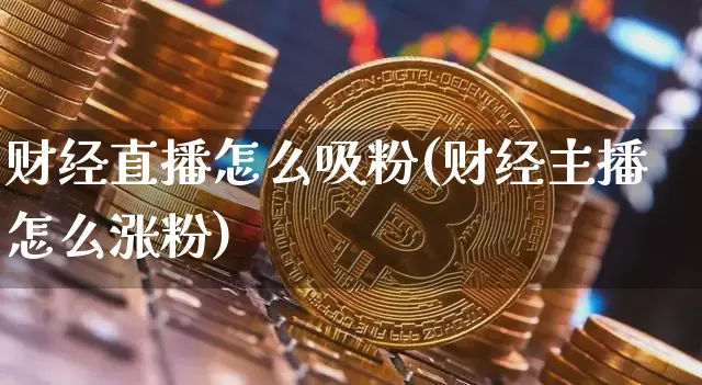 财经直播怎么吸粉(财经主播怎么涨粉)_https://www.huakunhengjia.com_金融资讯_第1张