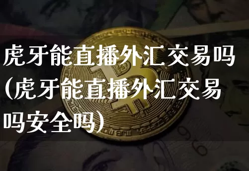 虎牙能直播外汇交易吗(虎牙能直播外汇交易吗安全吗)_https://www.huakunhengjia.com_期货资讯_第1张