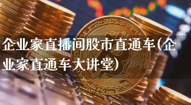 企业家直播间股市直通车(企业家直通车大讲堂)_https://www.huakunhengjia.com_股票资讯_第1张