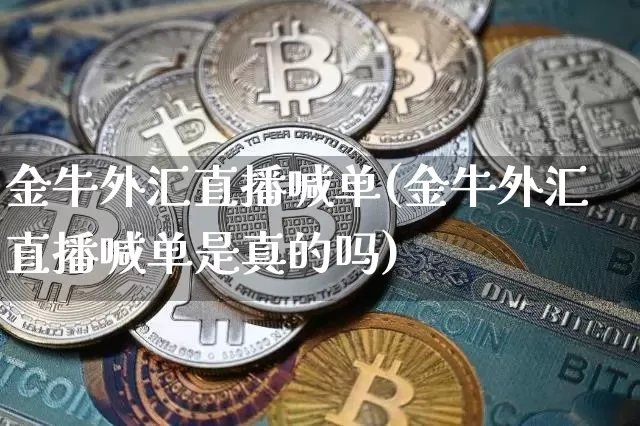 金牛外汇直播喊单(金牛外汇直播喊单是真的吗)_https://www.huakunhengjia.com_财经资讯_第1张