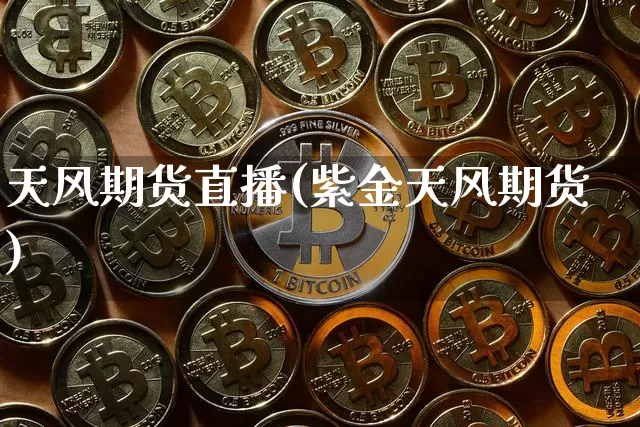 天风期货直播(紫金天风期货)_https://www.huakunhengjia.com_期货资讯_第1张