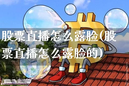股票直播怎么露脸(股票直播怎么露脸的)_https://www.huakunhengjia.com_财经资讯_第1张