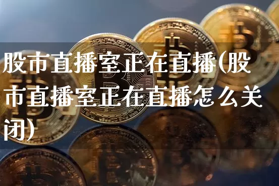 股市直播室正在直播(股市直播室正在直播怎么关闭)_https://www.huakunhengjia.com_股票资讯_第1张