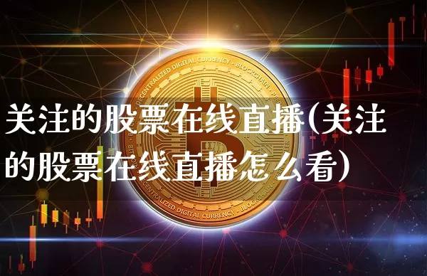 关注的股票在线直播(关注的股票在线直播怎么看)_https://www.huakunhengjia.com_金融资讯_第1张