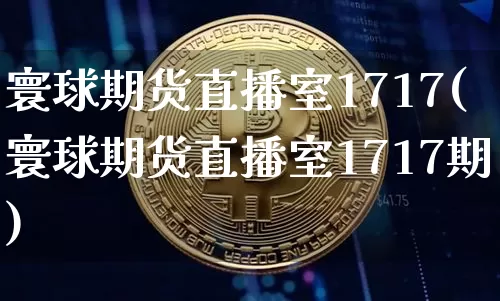 寰球期货直播室1717(寰球期货直播室1717期)_https://www.huakunhengjia.com_期货资讯_第1张