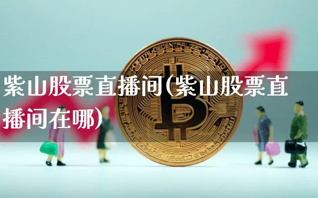 紫山股票直播间(紫山股票直播间在哪)_https://www.huakunhengjia.com_期货资讯_第1张