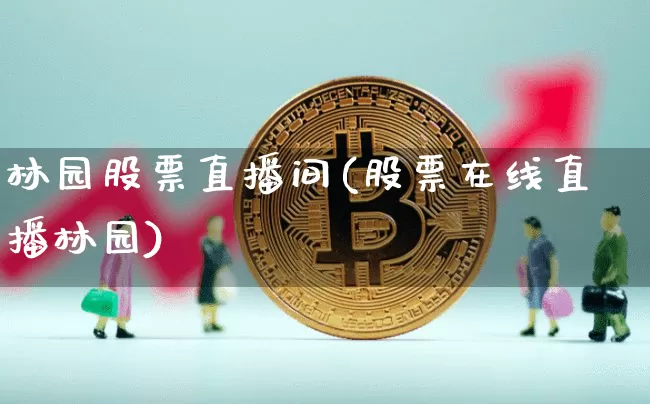 林园股票直播间(股票在线直播林园)_https://www.huakunhengjia.com_期货资讯_第1张