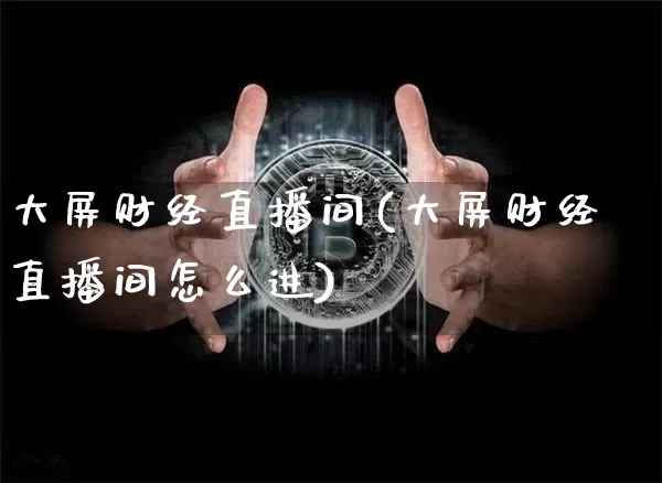 大屏财经直播间(大屏财经直播间怎么进)_https://www.huakunhengjia.com_金融资讯_第1张